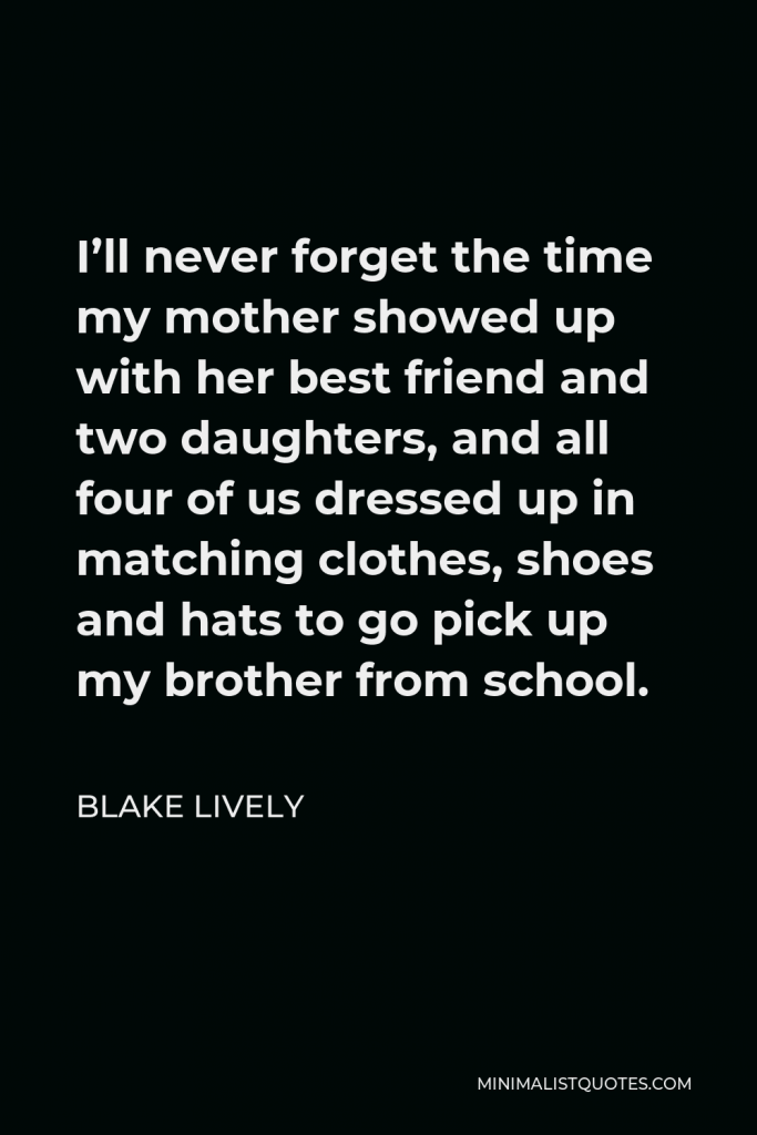 Blake Lively Quote - I’ll never forget the time my mother showed up with her best friend and two daughters, and all four of us dressed up in matching clothes, shoes and hats to go pick up my brother from school.