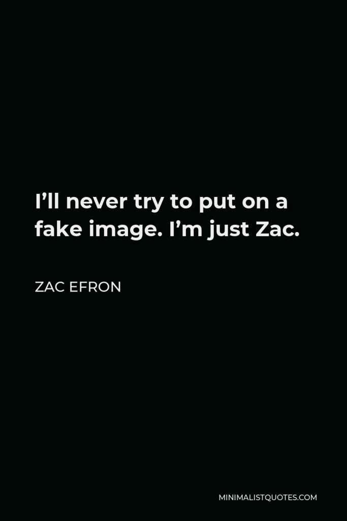 Zac Efron Quote - I’ll never try to put on a fake image. I’m just Zac.