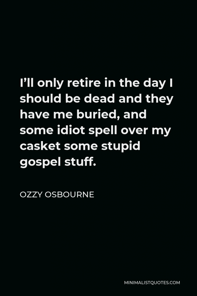 Ozzy Osbourne Quote - I’ll only retire in the day I should be dead and they have me buried, and some idiot spell over my casket some stupid gospel stuff.