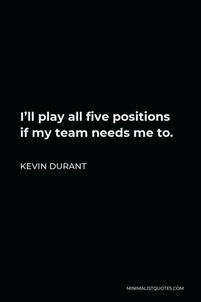 Kevin Durant Quote - I’ll play all five positions if my team needs me to.
