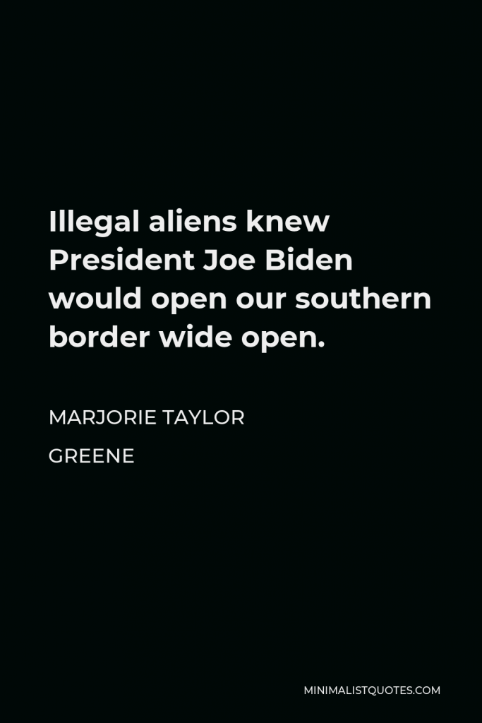 Marjorie Taylor Greene Quote - Illegal aliens knew President Joe Biden would open our southern border wide open.
