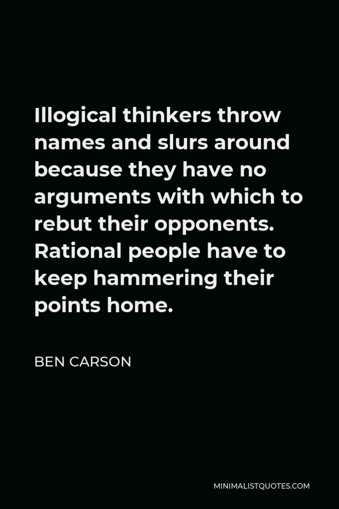 Ben Carson Quote - Illogical thinkers throw names and slurs around because they have no arguments with which to rebut their opponents. Rational people have to keep hammering their points home.