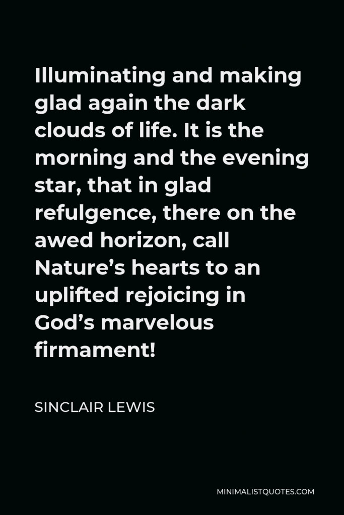 Sinclair Lewis Quote - Illuminating and making glad again the dark clouds of life. It is the morning and the evening star, that in glad refulgence, there on the awed horizon, call Nature’s hearts to an uplifted rejoicing in God’s marvelous firmament!