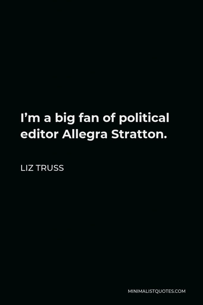 Liz Truss Quote - I’m a big fan of political editor Allegra Stratton.