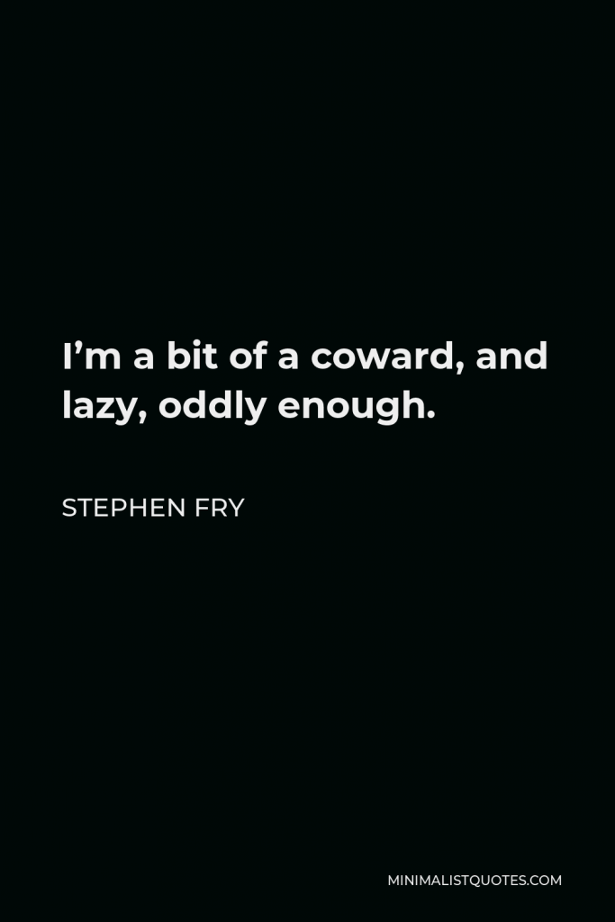 Stephen Fry Quote - I’m a bit of a coward, and lazy, oddly enough.