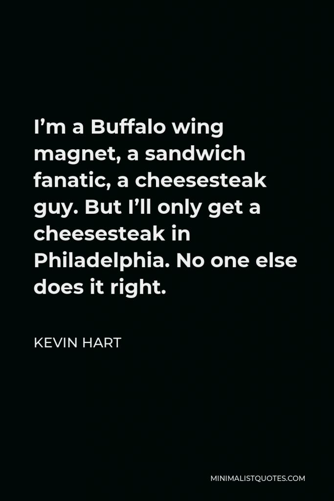 Kevin Hart Quote - I’m a Buffalo wing magnet, a sandwich fanatic, a cheesesteak guy. But I’ll only get a cheesesteak in Philadelphia. No one else does it right.