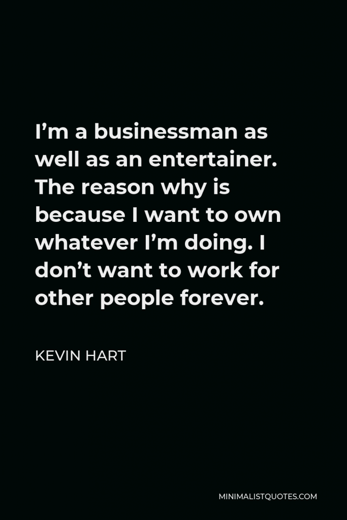 Kevin Hart Quote - I’m a businessman as well as an entertainer. The reason why is because I want to own whatever I’m doing. I don’t want to work for other people forever.