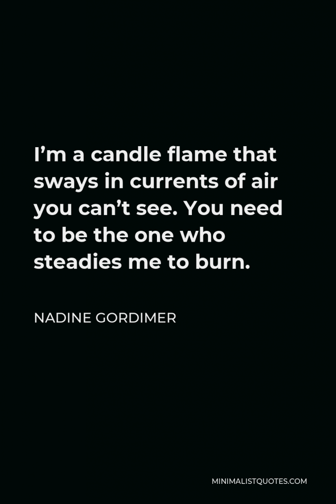 Nadine Gordimer Quote - I’m a candle flame that sways in currents of air you can’t see. You need to be the one who steadies me to burn.