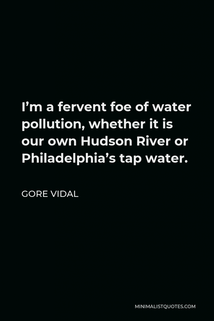 Gore Vidal Quote - I’m a fervent foe of water pollution, whether it is our own Hudson River or Philadelphia’s tap water.