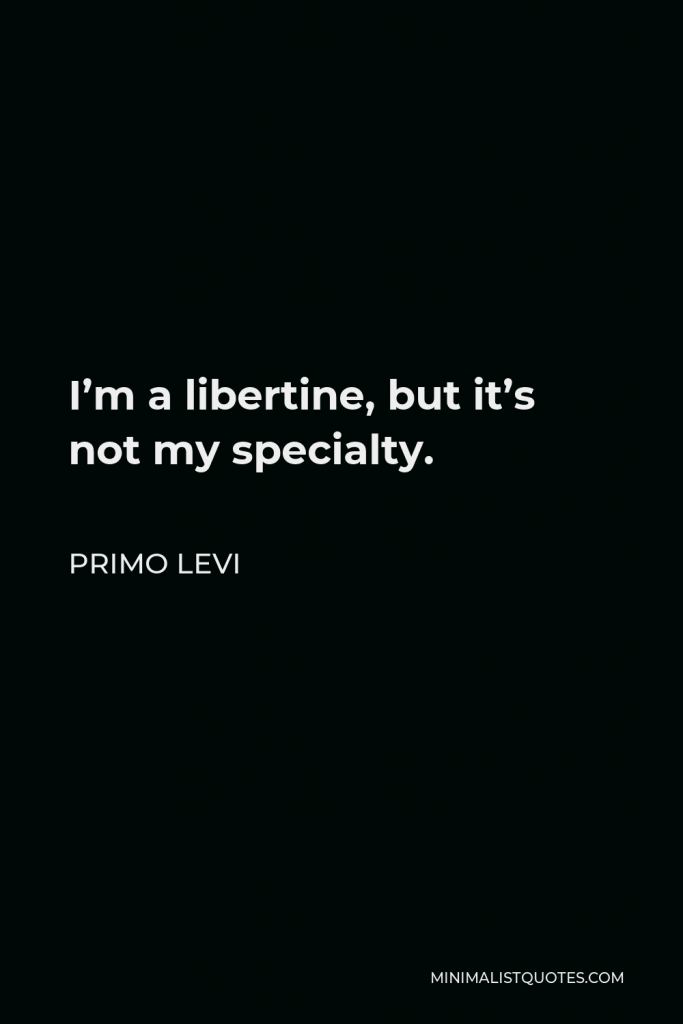 Primo Levi Quote - I’m a libertine, but it’s not my specialty.