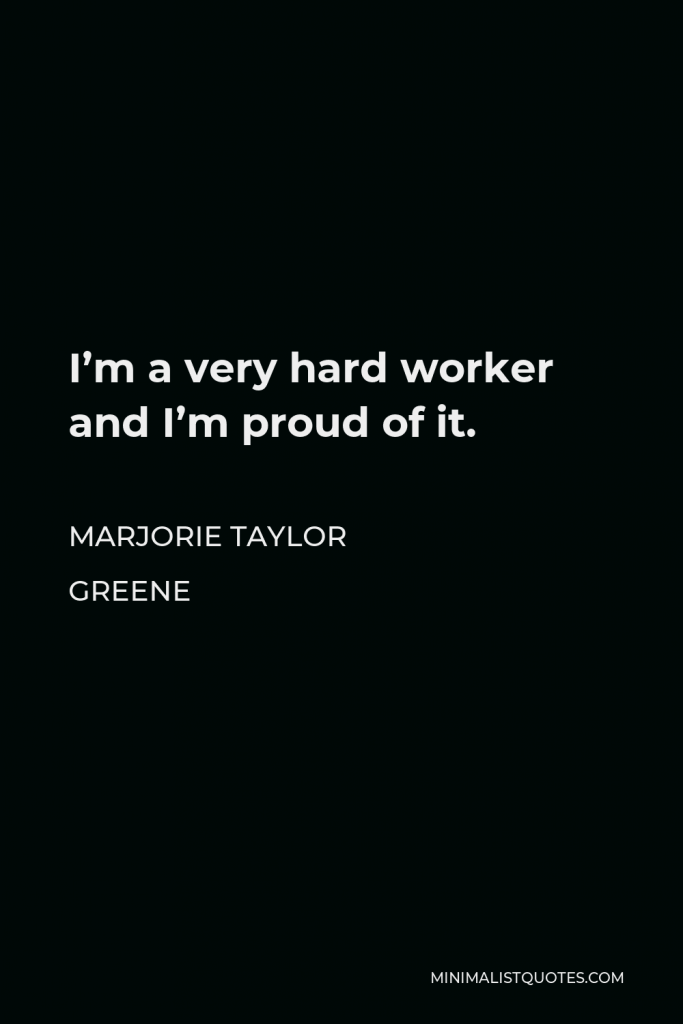 Marjorie Taylor Greene Quote - I’m a very hard worker and I’m proud of it.