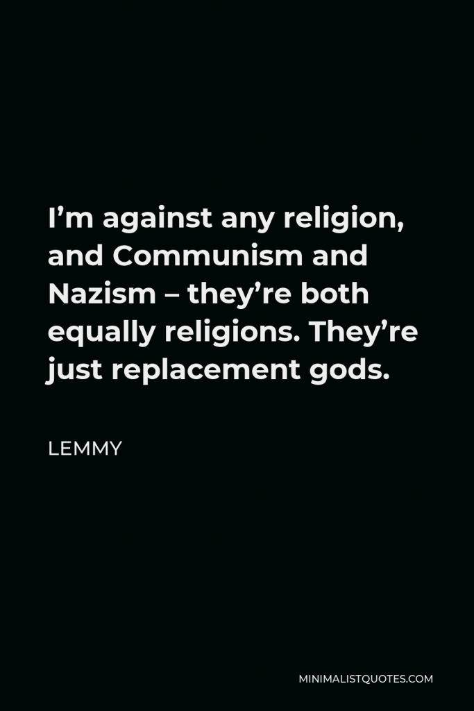 Lemmy Quote - I’m against any religion, and Communism and Nazism – they’re both equally religions. They’re just replacement gods.