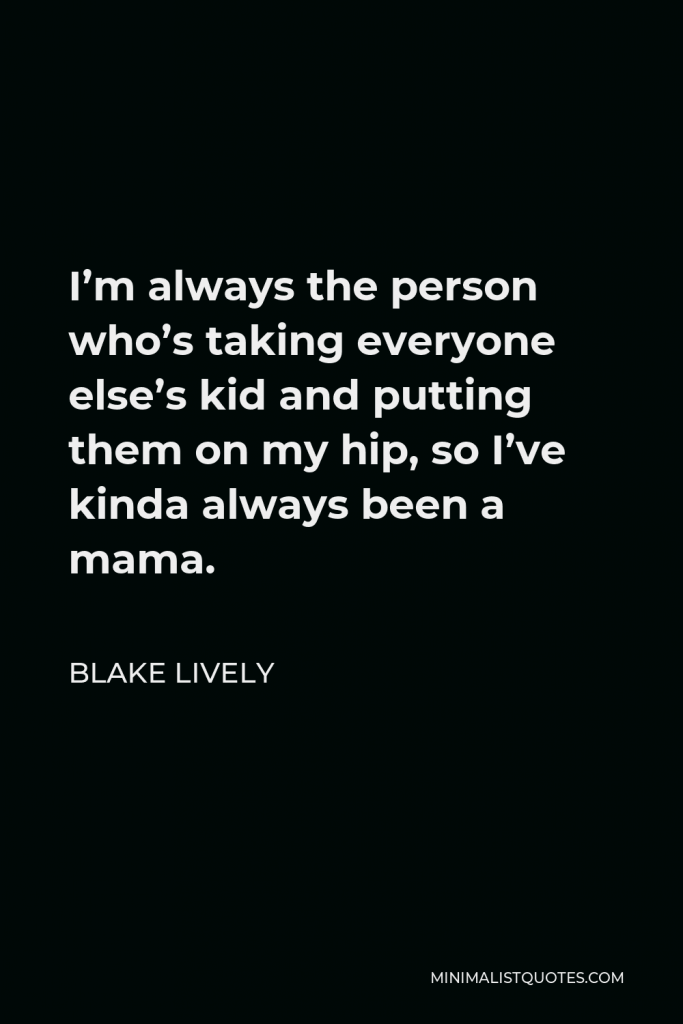 Blake Lively Quote - I’m always the person who’s taking everyone else’s kid and putting them on my hip, so I’ve kinda always been a mama.