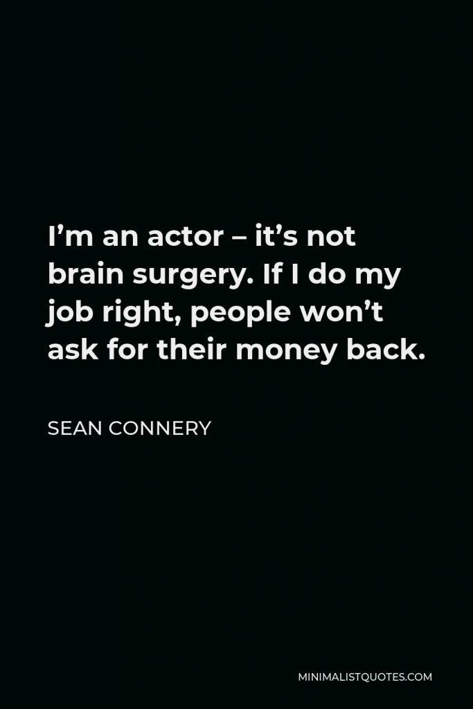 Sean Connery Quote - I’m an actor – it’s not brain surgery. If I do my job right, people won’t ask for their money back.