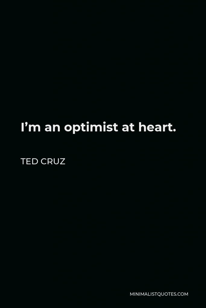 Ted Cruz Quote - I’m an optimist at heart.