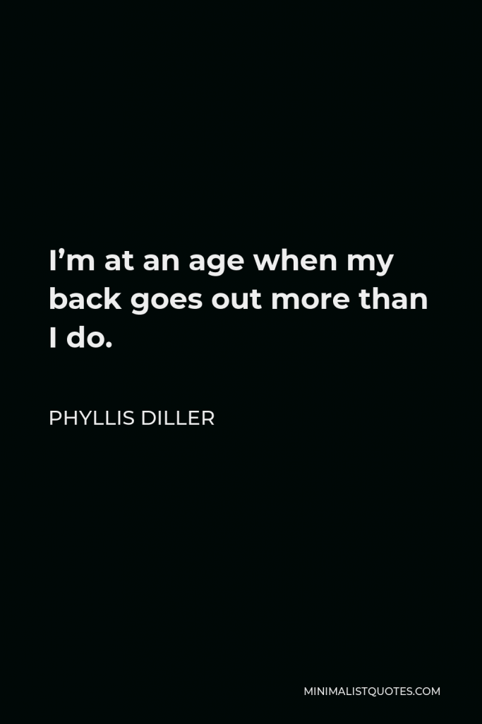 Phyllis Diller Quote - I’m at an age when my back goes out more than I do.