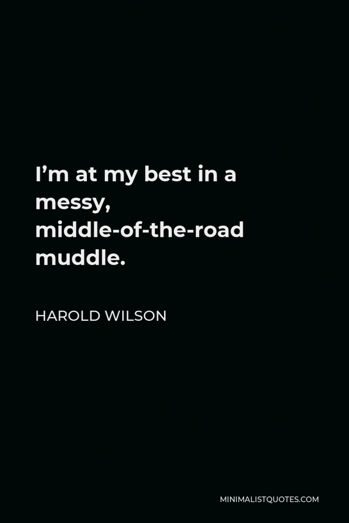 Harold Wilson Quote - I’m at my best in a messy, middle-of-the-road muddle.