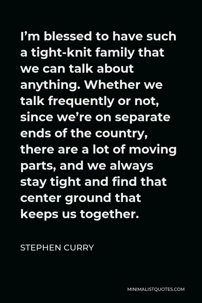 Stephen Curry Quote - I’m blessed to have such a tight-knit family that we can talk about anything. Whether we talk frequently or not, since we’re on separate ends of the country, there are a lot of moving parts, and we always stay tight and find that center ground that keeps us together.