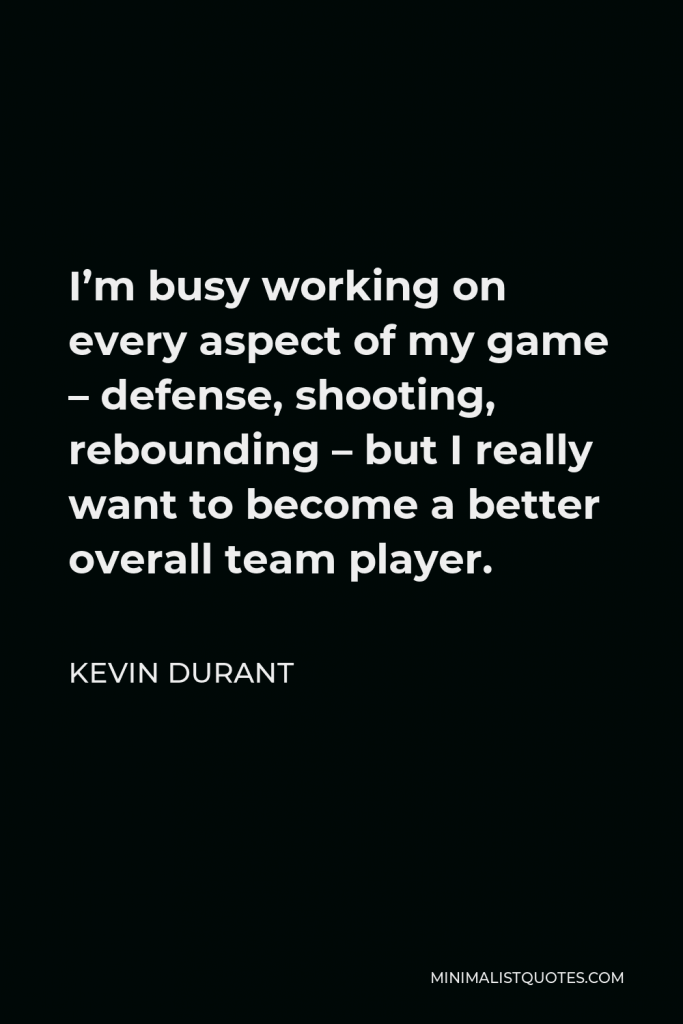 Kevin Durant Quote - I’m busy working on every aspect of my game – defense, shooting, rebounding – but I really want to become a better overall team player.