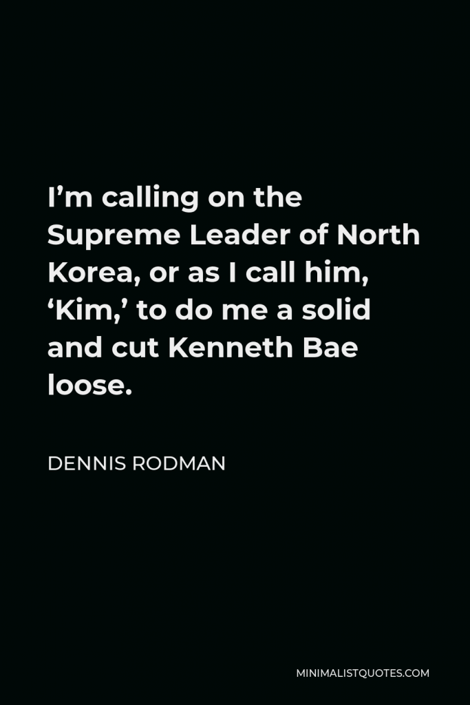 Dennis Rodman Quote - I’m calling on the Supreme Leader of North Korea, or as I call him, ‘Kim,’ to do me a solid and cut Kenneth Bae loose.