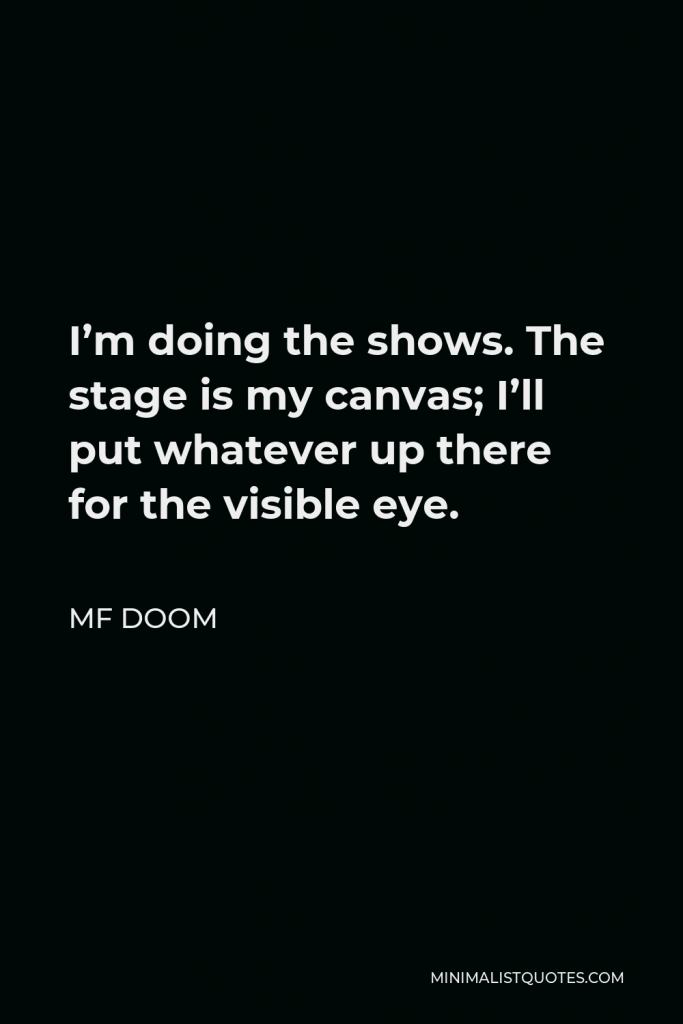 MF DOOM Quote - I’m doing the shows. The stage is my canvas; I’ll put whatever up there for the visible eye.