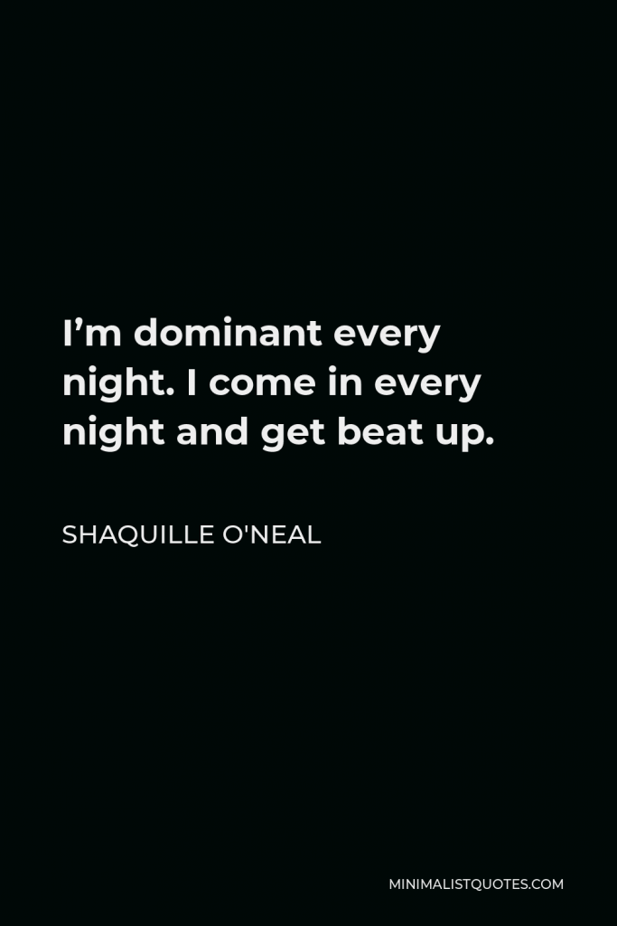 Shaquille O'Neal Quote - I’m dominant every night. I come in every night and get beat up.