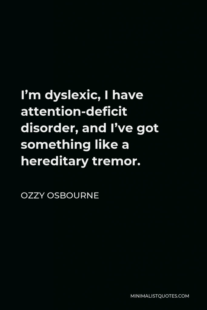 Ozzy Osbourne Quote - I’m dyslexic, I have attention-deficit disorder, and I’ve got something like a hereditary tremor.