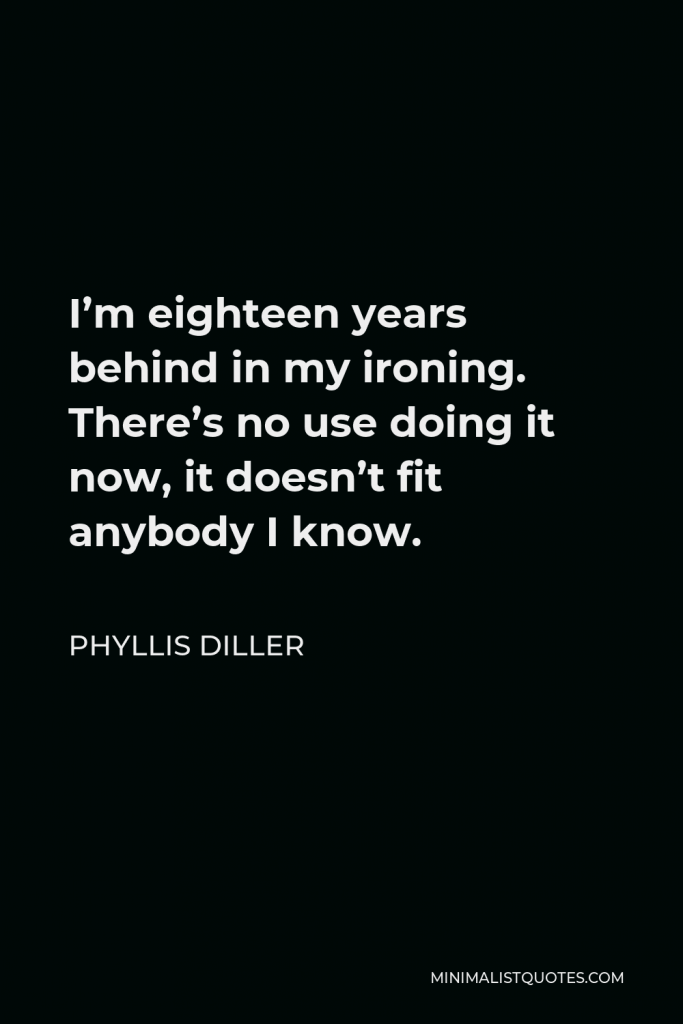 Phyllis Diller Quote - I’m eighteen years behind in my ironing. There’s no use doing it now, it doesn’t fit anybody I know.