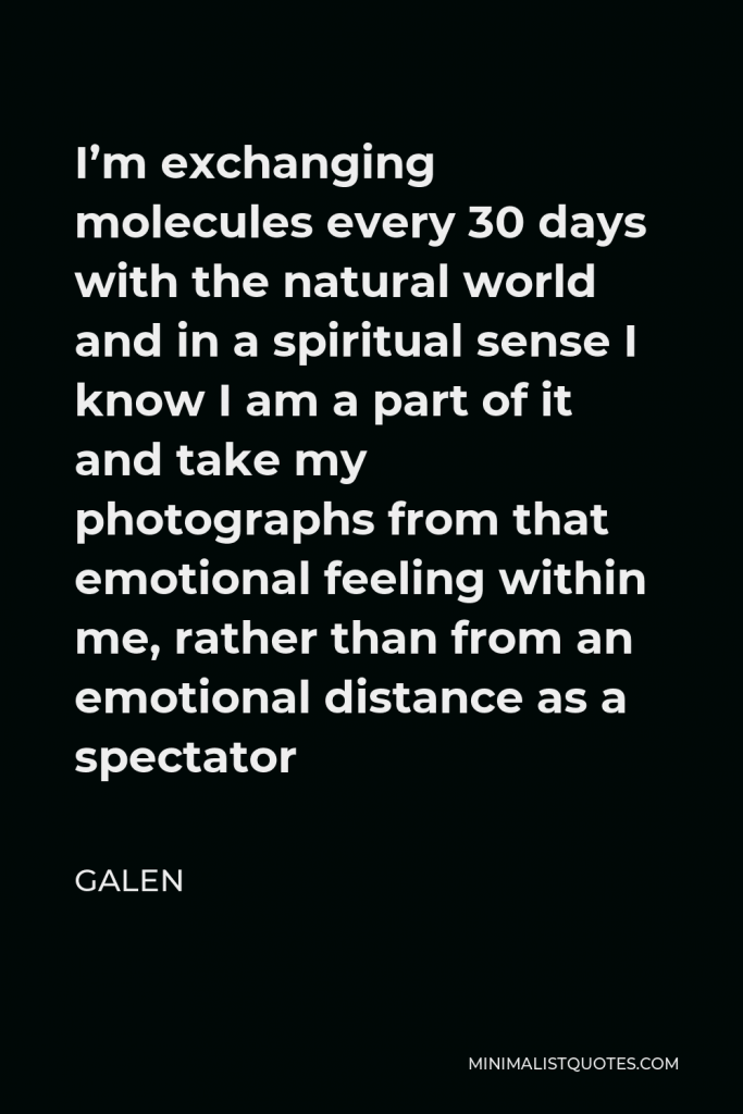 Galen Quote - I’m exchanging molecules every 30 days with the natural world and in a spiritual sense I know I am a part of it and take my photographs from that emotional feeling within me, rather than from an emotional distance as a spectator