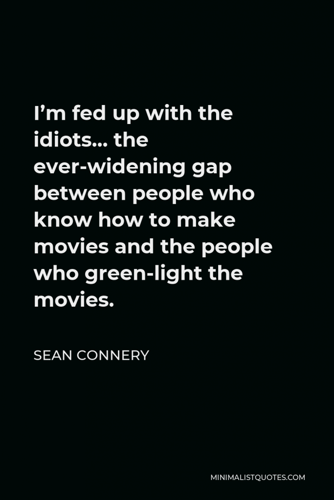 Sean Connery Quote - I’m fed up with the idiots… the ever-widening gap between people who know how to make movies and the people who green-light the movies.