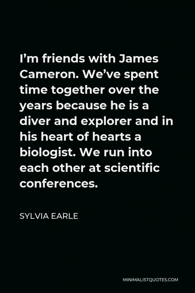 Sylvia Earle Quote - I’m friends with James Cameron. We’ve spent time together over the years because he is a diver and explorer and in his heart of hearts a biologist. We run into each other at scientific conferences.