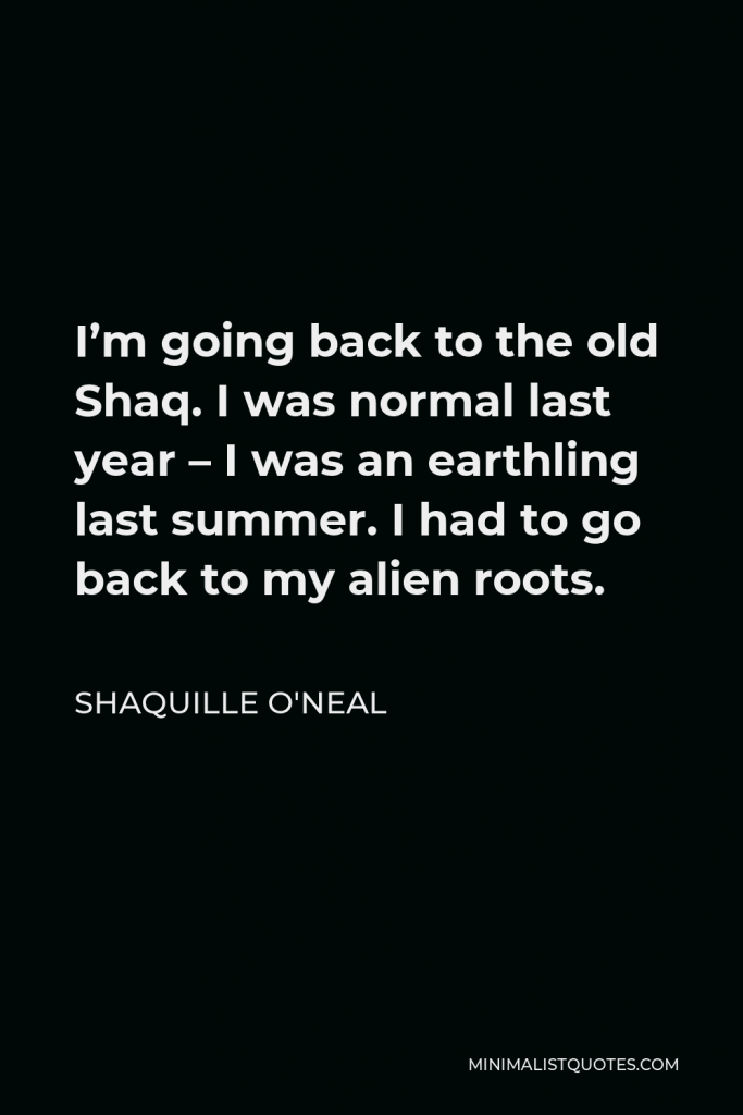 Shaquille O'Neal Quote - I’m going back to the old Shaq. I was normal last year – I was an earthling last summer. I had to go back to my alien roots.