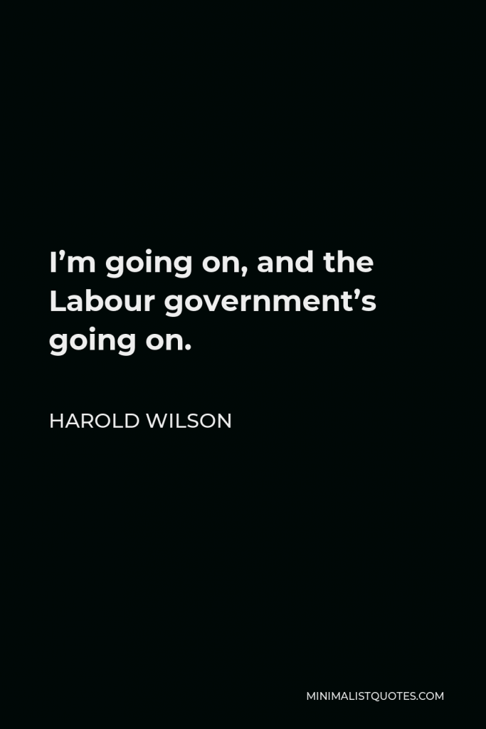 Harold Wilson Quote - I’m going on, and the Labour government’s going on.