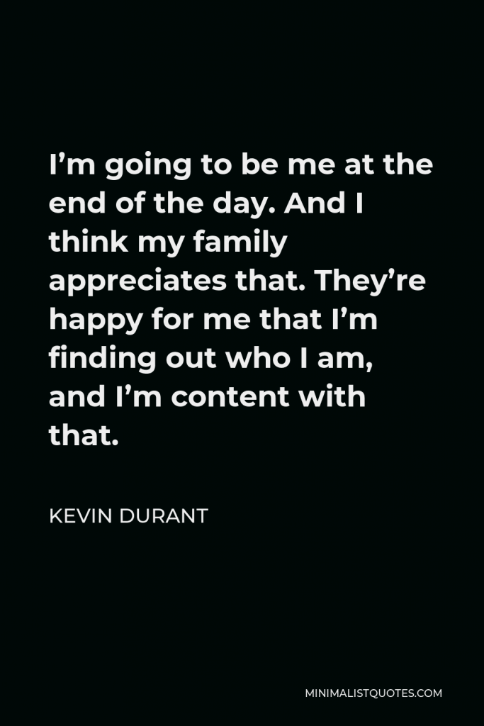 Kevin Durant Quote - I’m going to be me at the end of the day. And I think my family appreciates that. They’re happy for me that I’m finding out who I am, and I’m content with that.