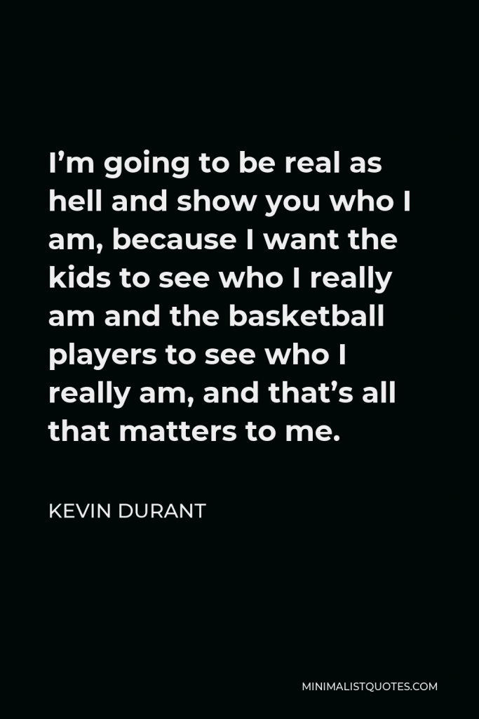 Kevin Durant Quote - I’m going to be real as hell and show you who I am, because I want the kids to see who I really am and the basketball players to see who I really am, and that’s all that matters to me.