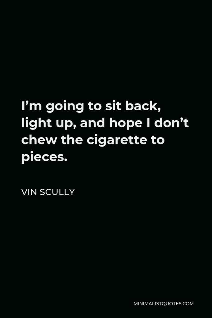 Vin Scully Quote - I’m going to sit back, light up, and hope I don’t chew the cigarette to pieces.