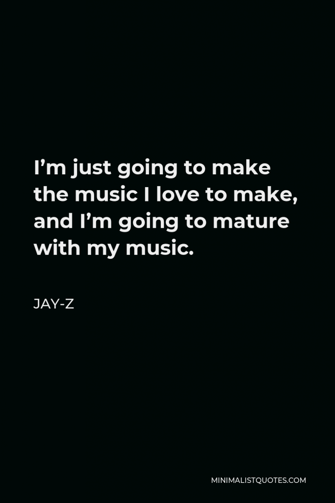 Jay-Z Quote - I’m just going to make the music I love to make, and I’m going to mature with my music.