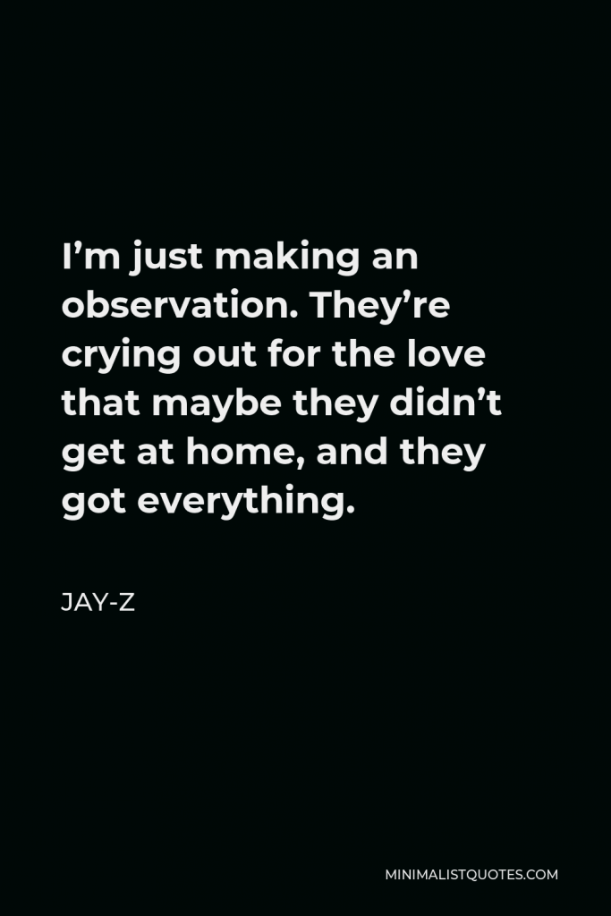 Jay-Z Quote - I’m just making an observation. They’re crying out for the love that maybe they didn’t get at home, and they got everything.