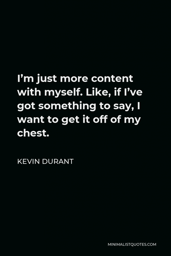 Kevin Durant Quote - I’m just more content with myself. Like, if I’ve got something to say, I want to get it off of my chest.