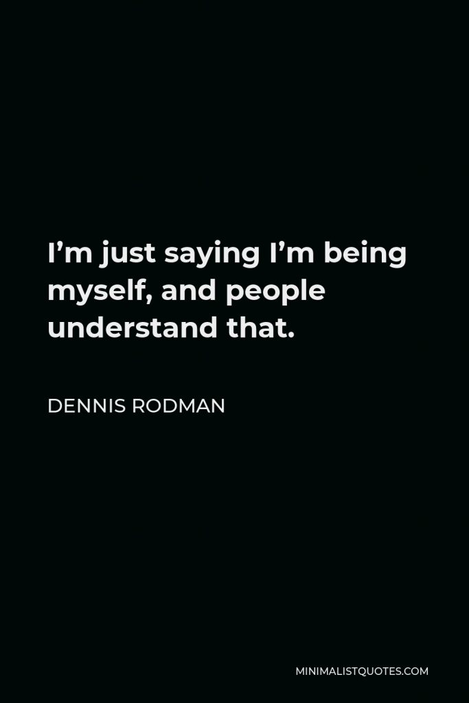 Dennis Rodman Quote - I’m just saying I’m being myself, and people understand that.