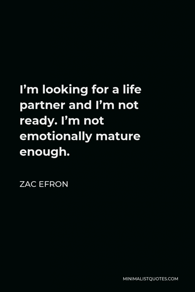 Zac Efron Quote - I’m looking for a life partner and I’m not ready. I’m not emotionally mature enough.