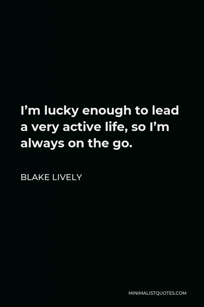Blake Lively Quote - I’m lucky enough to lead a very active life, so I’m always on the go.