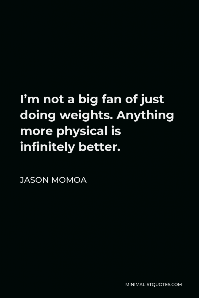 Jason Momoa Quote - I’m not a big fan of just doing weights. Anything more physical is infinitely better.