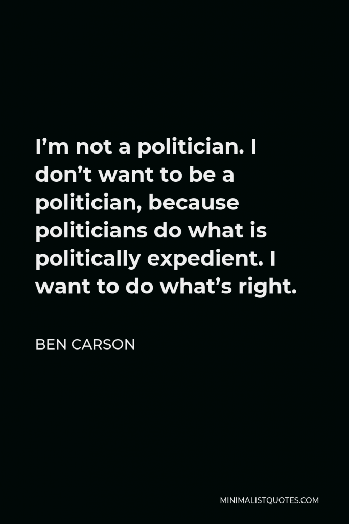 Ben Carson Quote - I’m not a politician. I don’t want to be a politician, because politicians do what is politically expedient. I want to do what’s right.