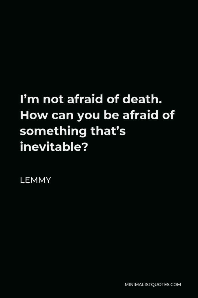Lemmy Quote - I’m not afraid of death. How can you be afraid of something that’s inevitable?