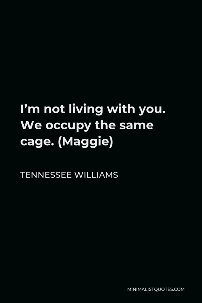 Tennessee Williams Quote - I’m not living with you. We occupy the same cage. (Maggie)