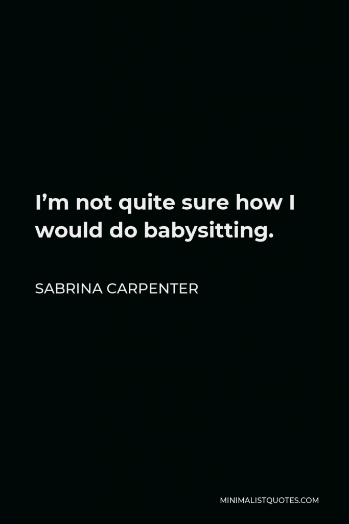 Sabrina Carpenter Quote - I’m not quite sure how I would do babysitting.