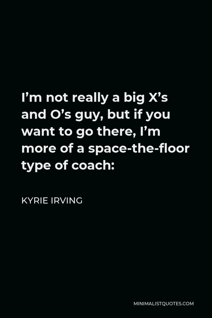 Kyrie Irving Quote - I’m not really a big X’s and O’s guy, but if you want to go there, I’m more of a space-the-floor type of coach: