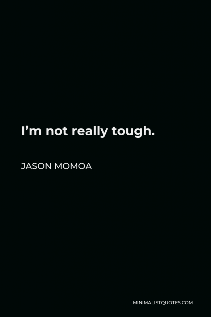 Jason Momoa Quote - I’m not really tough.