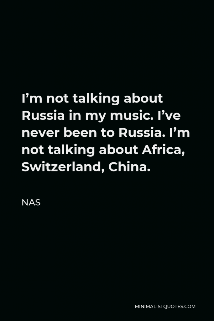 Nas Quote - I’m not talking about Russia in my music. I’ve never been to Russia. I’m not talking about Africa, Switzerland, China.